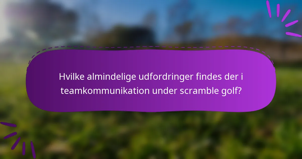 Hvilke almindelige udfordringer findes der i teamkommunikation under scramble golf?