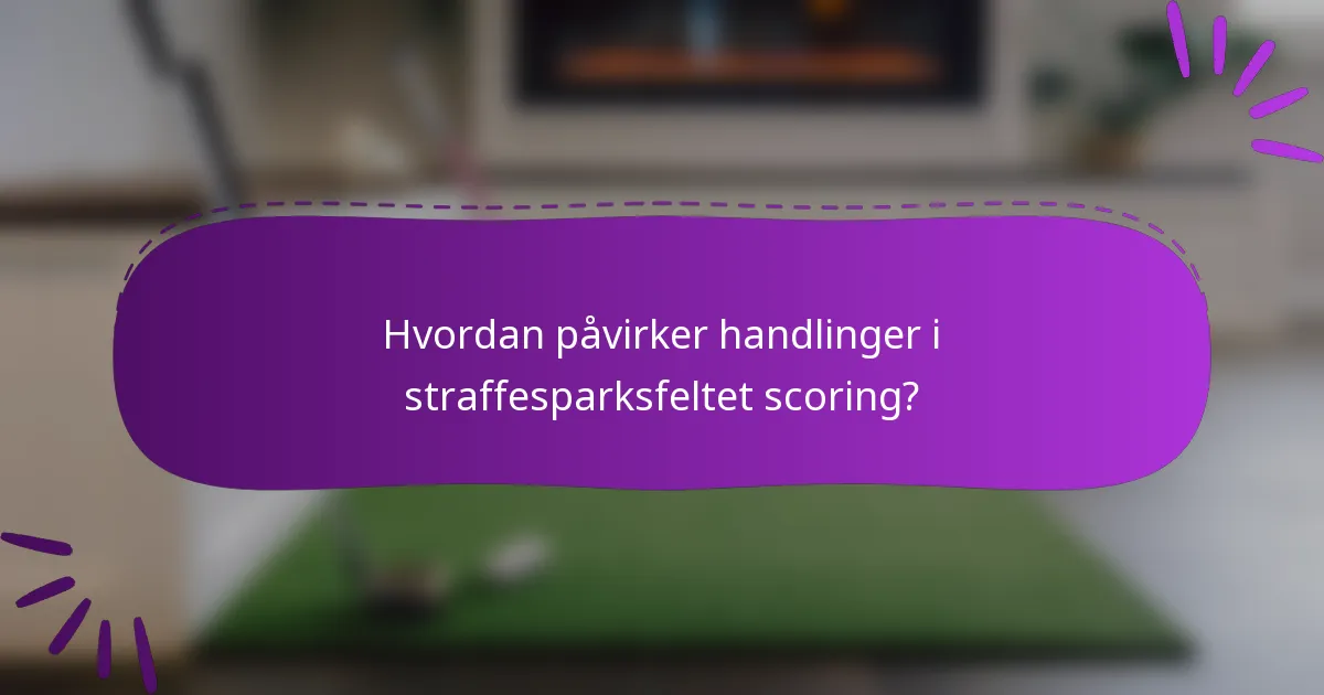 Hvordan påvirker handlinger i straffesparksfeltet scoring?